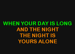 WHEN YOUR DAY IS LONG

AND THE NIGHT
THE NIGHTIS
YOURS ALONE