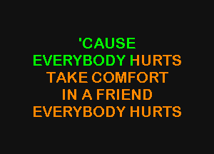 'CAUSE
EVERYBODY HURTS
TAKE COMFORT
IN A FRIEND
EVERYBODY HURTS