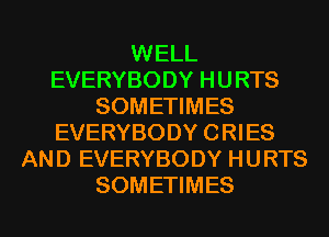 WELL
EVERYBODY HURTS
SOMETIMES
EVERYBODY CRIES
AND EVERYBODY HURTS
SOMETIMES