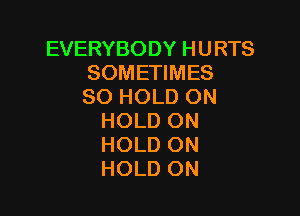 EVERYBODY HURTS
SOMETIMES
SO HOLD ON

HOLD ON
HOLD ON
HOLD ON