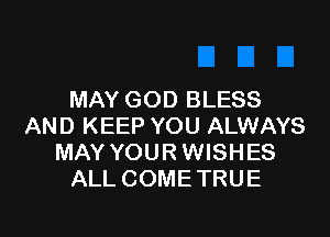 MAY GOD BLESS

AND KEEP YOU ALWAYS
MAY YOURWISHES
ALL COME TRUE