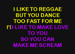 I LIKE TO REGGAE
BUT YOU DANCE
TOO FAST FOR ME