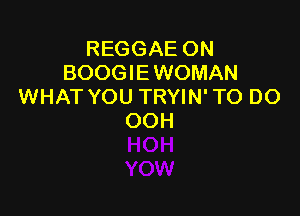 REGGAE ON
BOOGIEWOMAN
WHAT YOU TRYIN' TO DO

OOH