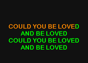 COULD YOU BE LOVED
AND BE LOVED
COULD YOU BE LOVED
AND BE LOVED