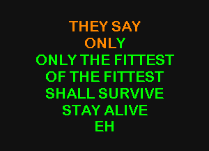 TH EY SAY
ONLY
ONLY THE FITTEST

OF THE FITI'EST
SHALL SURVIVE

STAY ALIVE
EH