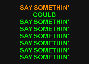 SAY SOMETHIN'
COULD
SAY SOMETHIN'
SAY SOMETHIN'

SAY SOMETHIN'
SAY SOMETHIN'

SAY SOMETHIN'
SAY SOMETHIN'