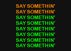 SAY SOMETHIN'
SAY SOMETHIN'
SAY SOMETHIN'
SAY SOMETHIN'

SAY SOMETHIN'
SAY SOMETHIN'

SAY SOMETHIN'
SAY SOMETHIN'