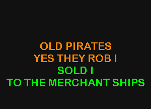 OLD PIRATES

YES THEY ROB I
SOLD I
TO THE MERCHANT SHIPS