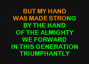 BUT MY HAND
WAS MADE STRONG
BY THE HAND
OFTHEALMIGHTY
WE FORWARD

IN THIS GENERATION
TRIUMPHANTLY