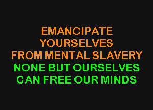 EMANCIPATE
YOURSELVES
FROM MENTAL SLAVERY
NONE BUT OURSELVES
CAN FREE OUR MINDS