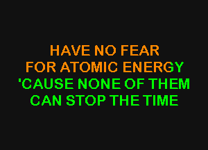 HAVE NO FEAR
FOR ATOMIC ENERGY
'CAUSE NONE OF THEM
CAN STOP THETIME