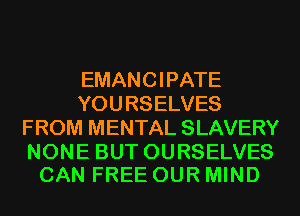 EMANCIPATE
YOURSELVES
FROM MENTAL SLAVERY

NONE BUT OURSELVES
CAN FREE OUR MIND