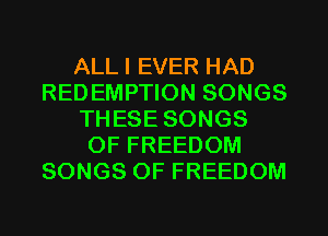 ALLI EVER HAD
REDEMPTION SONGS
THESE SONGS
OF FREEDOM
SONGS OF FREEDOM