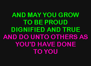 AND MAY YOU GROW
TO BE PROUD
DIGNIFIED AND TRUE