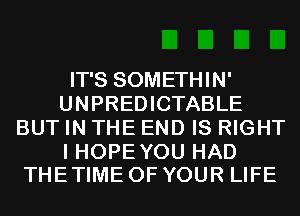 IT'S SOMETHIN'
UNPREDICTABLE
BUT IN THE END IS RIGHT

I HOPEYOU HAD
THE TIME OF YOUR LIFE