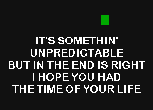 IT'S SOMETHIN'
UNPREDICTABLE
BUT IN THE END IS RIGHT

I HOPEYOU HAD
THE TIME OF YOUR LIFE