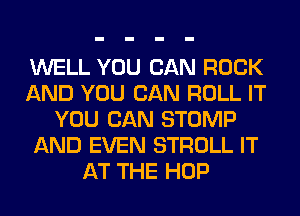 WELL YOU CAN ROCK
AND YOU CAN ROLL IT
YOU CAN STOMP
AND EVEN STROLL IT
AT THE HOP