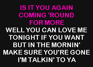 WELL YOU CAN LOVE ME
TONIGHT IFYOU WANT
BUT IN THEMORNIN'
MAKE SUREYOU'RE GONE
I'M TALKIN'TO YA