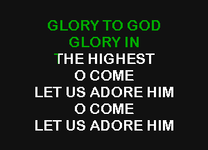 )RY IN
THE HIGHEST
O COME
LET US ADORE HIM
O COME

LET US ADORE HIM l