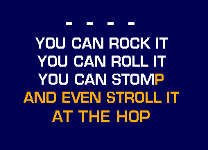 YOU CAN ROCK IT

YOU CAN ROLL IT

YOU CAN STOMP
AND EVEN STROLL IT

AT THE HOP