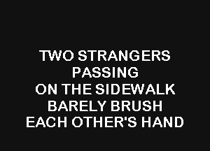 TWO STRANGERS
PASSING
ON THE SIDEWALK

BARELY BRUSH
EACH OTHER'S HAND