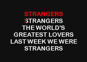 STRANGERS
THE WORLD'S
GREATEST LOVERS
LAST WEEK WE WERE
STRANGERS