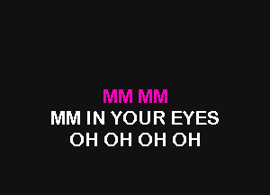 MM IN YOUR EYES
OH OH OH OH