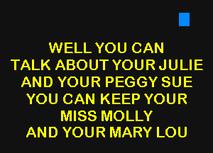WELL YOU CAN
TALK ABOUT YOURJULIE
AND YOUR PEGGY SUE
YOU CAN KEEP YOUR

MISS MOLLY
AND YOUR MARY LOU