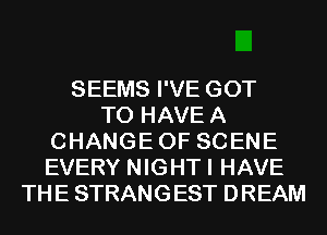 SEEMS I'VE GOT
TO HAVEA
CHANGEOF SCENE
EVERY NIGHTI HAVE
THE STRANGEST DREAM