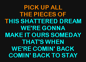 PICK UP ALL
THE PIECES OF
THIS SHATI'ERED DREAM
WE'RE GONNA
MAKE IT OURS SOMEDAY
THAT'S WHEN

WE'RE COMIN' BACK
COMIN' BACK TO STAY