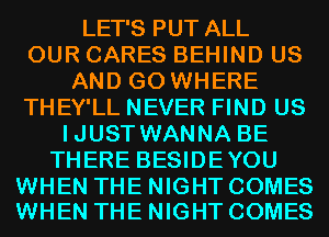 LET'S PUT ALL
OUR CARES BEHIND US
AND GO WHERE
THEY'LL NEVER FIND US
IJUST WANNA BE
THERE BESIDEYOU

WHEN THE NIGHT COMES
WHEN THE NIGHT COMES