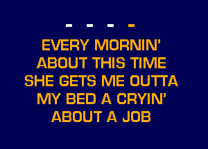 EVERY MORNIN'
ABOUT THIS TIME
SHE GETS ME OUTTA
MY BED A CRYIN'
ABOUT A JOB