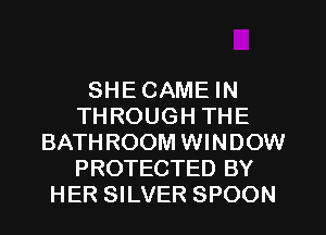 SHE GAME IN
THROUGH THE
BATHROOM WINDOW
PROTECTED BY
HER SILVER SPOON
