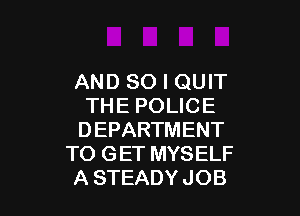 AND SO I QUIT
THE POLICE

DEPARTMENT
TO GET MYSELF
A STEADY JOB