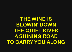 THEWIND IS
BLOWIN' DOWN

THE QUIET RIVER
ASHINING ROAD
TO CARRY YOU ALONG