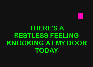 THERE'S A
RESTLESS FEELING
KNOCKING AT MY DOOR
TODAY