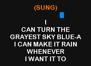 (SUNG)

I
CAN TURN THE
GRAYEST SKY BLU E-A
I CAN MAKE IT RAIN
WHENEVER
IWANT IT TO