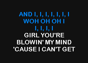 GIRL YOU'RE
BLOWIN' MY MIND
'CAUSE I CAN'T GET