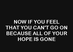 NOW IF YOU FEEL
THAT YOU CAN'T GO ON
BECAUSE ALL OF YOUR

HOPE IS GONE