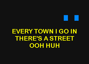 EVERY TOWN I GO IN

THERE'S A STREET
OOH HUH
