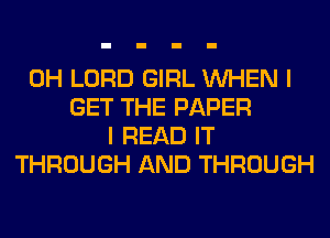 0H LORD GIRL WHEN I
GET THE PAPER
I READ IT
THROUGH AND THROUGH