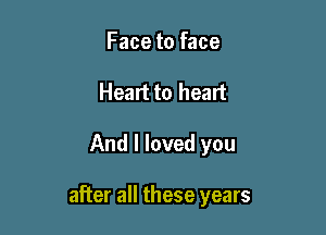 Face to face
Heart to heart

And I loved you

after all these years