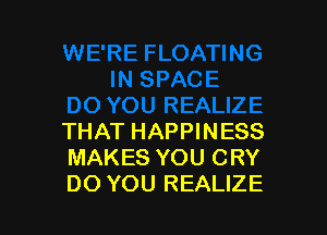 THAT HAPPINESS
MAKES YOU CRY
DO YOU REALIZE