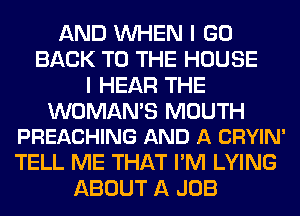 AND WHEN I GO
BACK TO THE HOUSE
I HEAR THE

WOMANB MOUTH
PREACHING AND A CRYIN'

TELL ME THAT I'M LYING
ABOUT A JOB