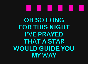 OH SO LONG
FOR THIS NIGHT

I'VE PRAYED
THAT A STAR

WOULD GUIDEYOU
MYWAY