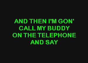 AND THEN I'M GON'
CALL MY BUDDY

0N THETELEPHONE
AND SAY