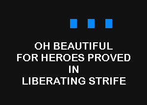 0H BEAUTIFUL
FOR HEROES PROVED
IN
LIBERATING STRIFE