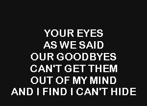 YOUR EYES
AS WE SAID
OUR GOODBYES
CAN'T GET THEM
OUT OF MY MIND

AND I FIND I CAN'T HIDE l