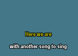 Here we are

with another song to sing