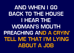 AND WHEN I GO
BACK TO THE HOUSE
I HEAR THE

WOMANB MOUTH
PREACHING AND A CRYIN'

TELL ME THAT I'M LYING
ABOUT A JOB